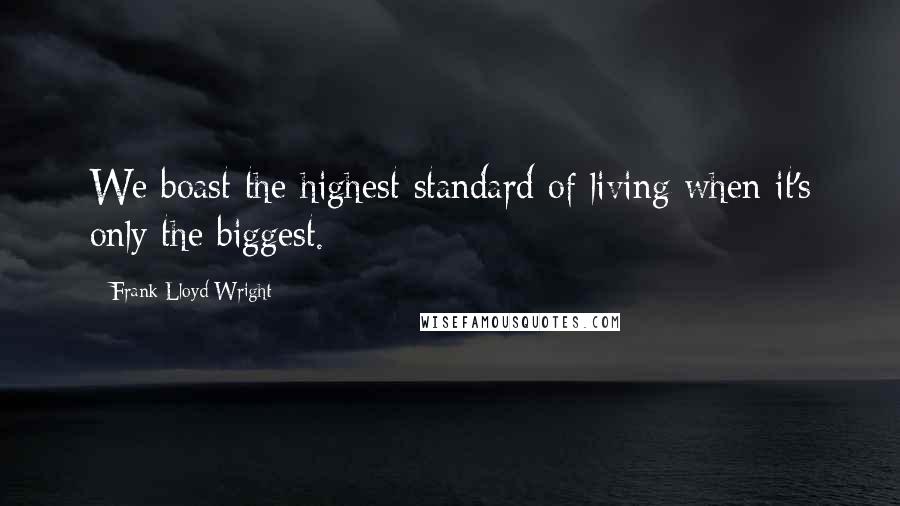 Frank Lloyd Wright Quotes: We boast the highest standard of living when it's only the biggest.