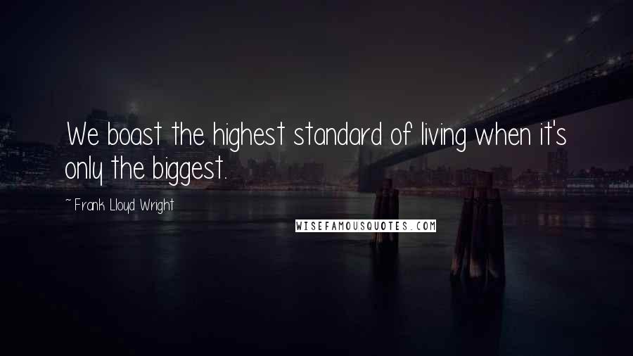 Frank Lloyd Wright Quotes: We boast the highest standard of living when it's only the biggest.