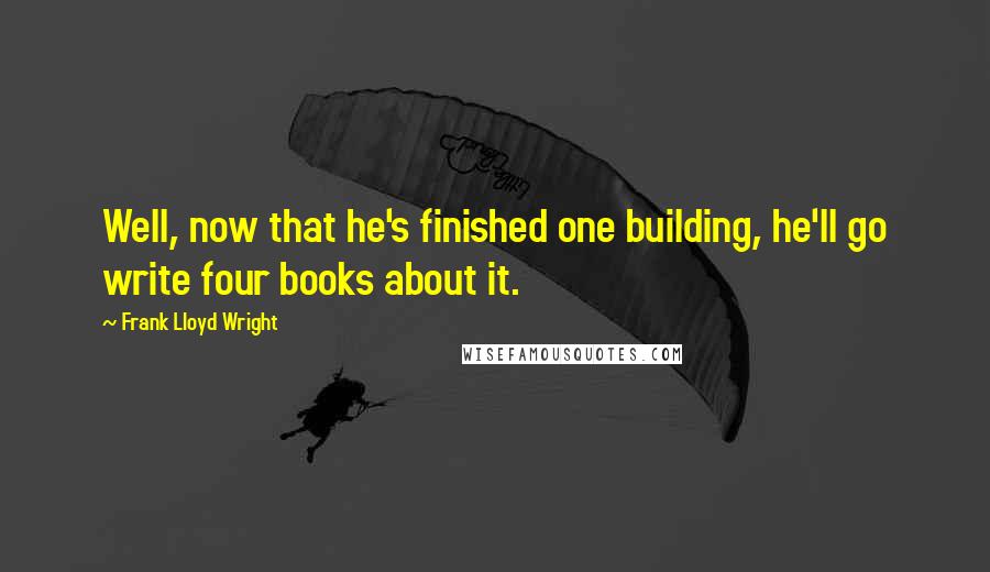 Frank Lloyd Wright Quotes: Well, now that he's finished one building, he'll go write four books about it.