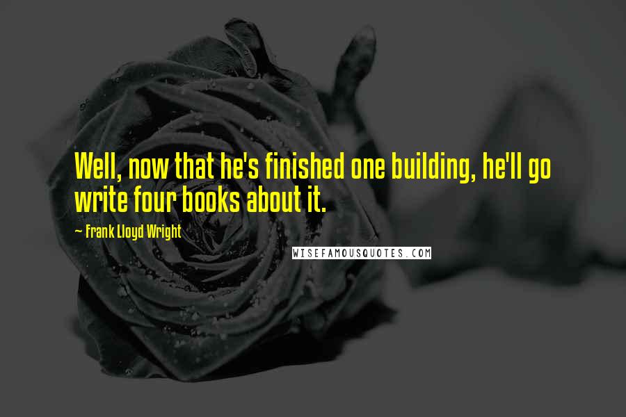 Frank Lloyd Wright Quotes: Well, now that he's finished one building, he'll go write four books about it.