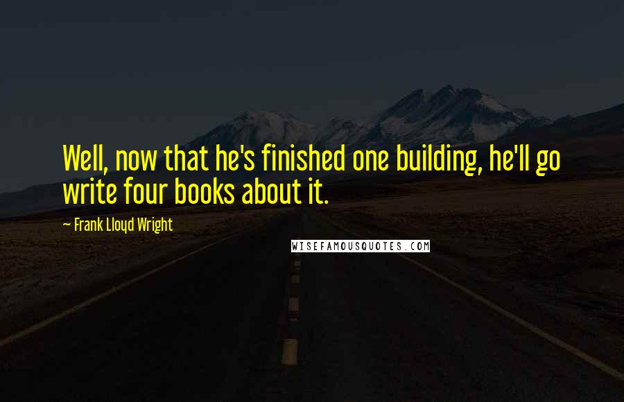 Frank Lloyd Wright Quotes: Well, now that he's finished one building, he'll go write four books about it.