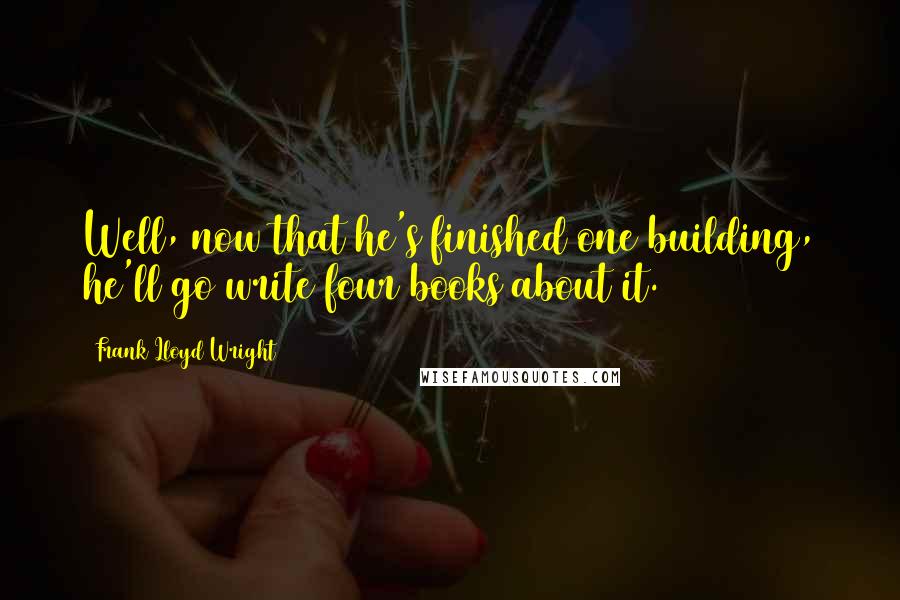 Frank Lloyd Wright Quotes: Well, now that he's finished one building, he'll go write four books about it.