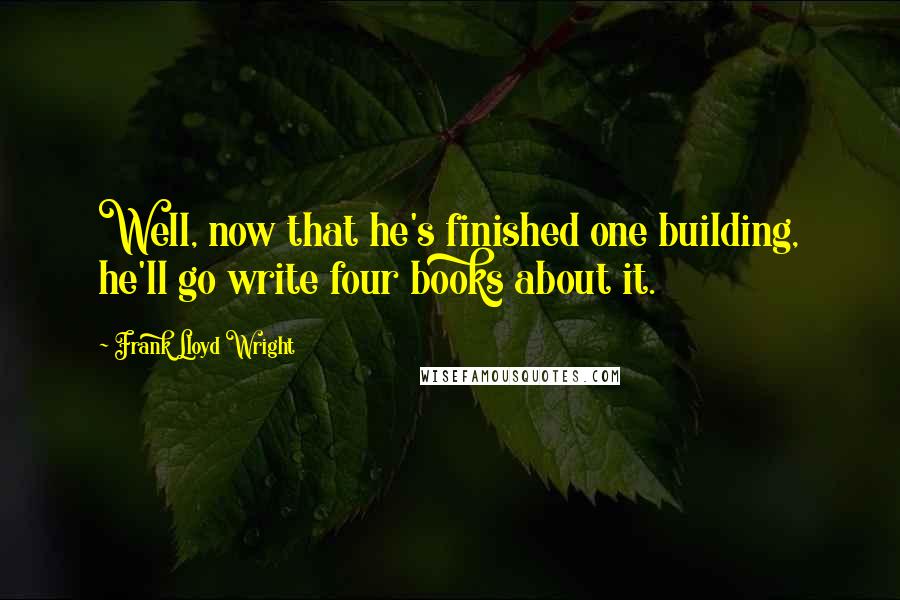 Frank Lloyd Wright Quotes: Well, now that he's finished one building, he'll go write four books about it.