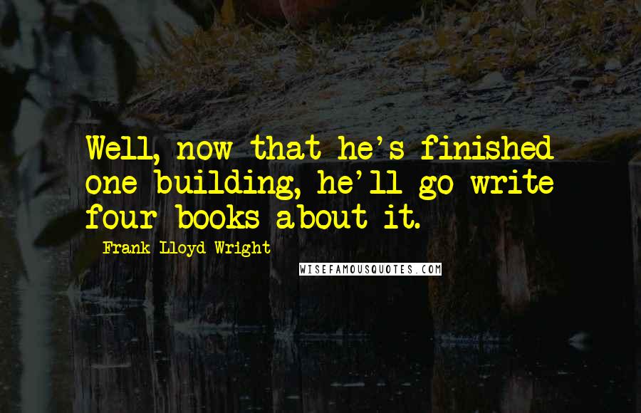 Frank Lloyd Wright Quotes: Well, now that he's finished one building, he'll go write four books about it.