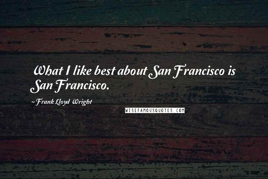 Frank Lloyd Wright Quotes: What I like best about San Francisco is San Francisco.