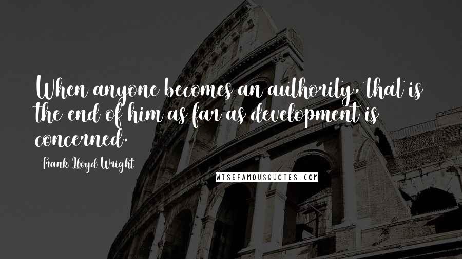 Frank Lloyd Wright Quotes: When anyone becomes an authority, that is the end of him as far as development is concerned.