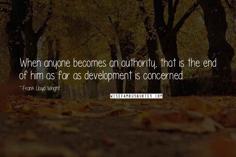 Frank Lloyd Wright Quotes: When anyone becomes an authority, that is the end of him as far as development is concerned.