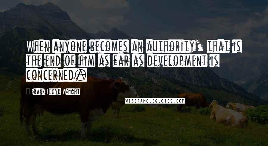 Frank Lloyd Wright Quotes: When anyone becomes an authority, that is the end of him as far as development is concerned.