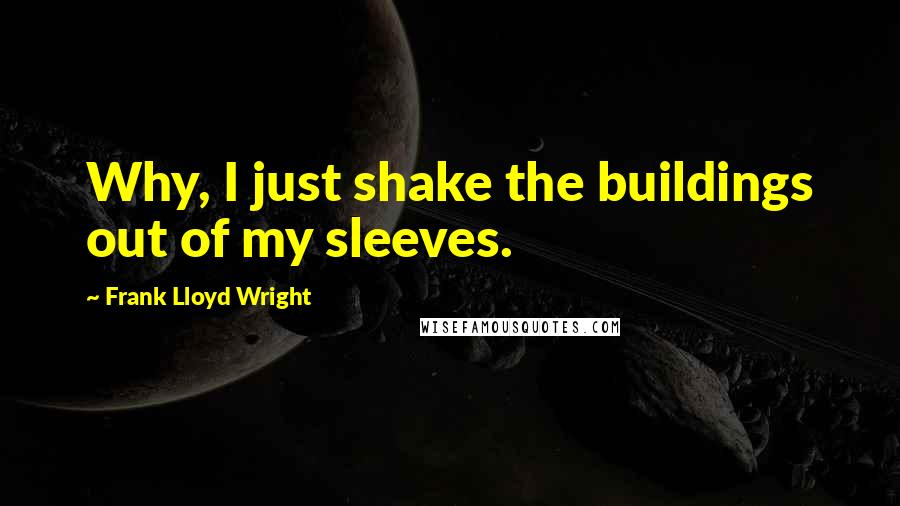 Frank Lloyd Wright Quotes: Why, I just shake the buildings out of my sleeves.