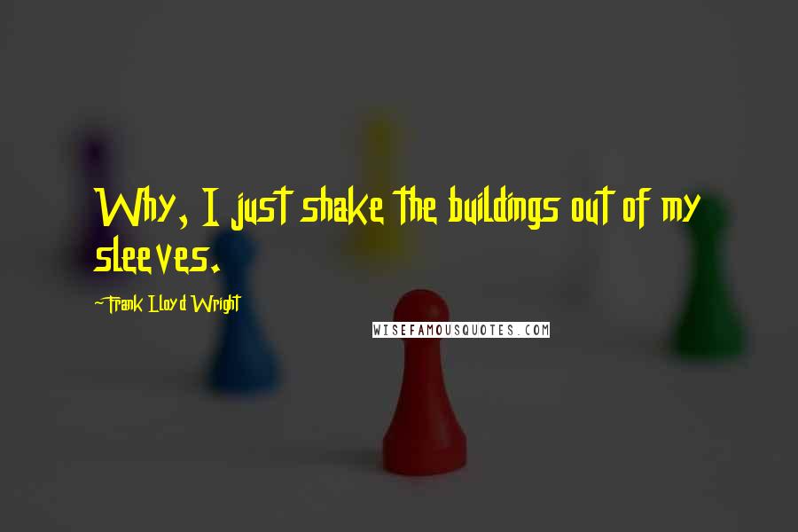 Frank Lloyd Wright Quotes: Why, I just shake the buildings out of my sleeves.