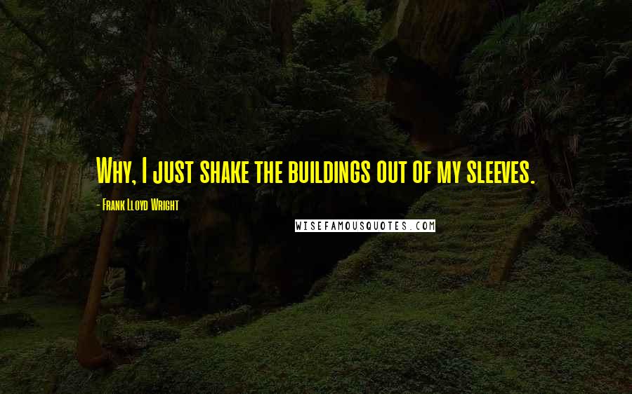 Frank Lloyd Wright Quotes: Why, I just shake the buildings out of my sleeves.