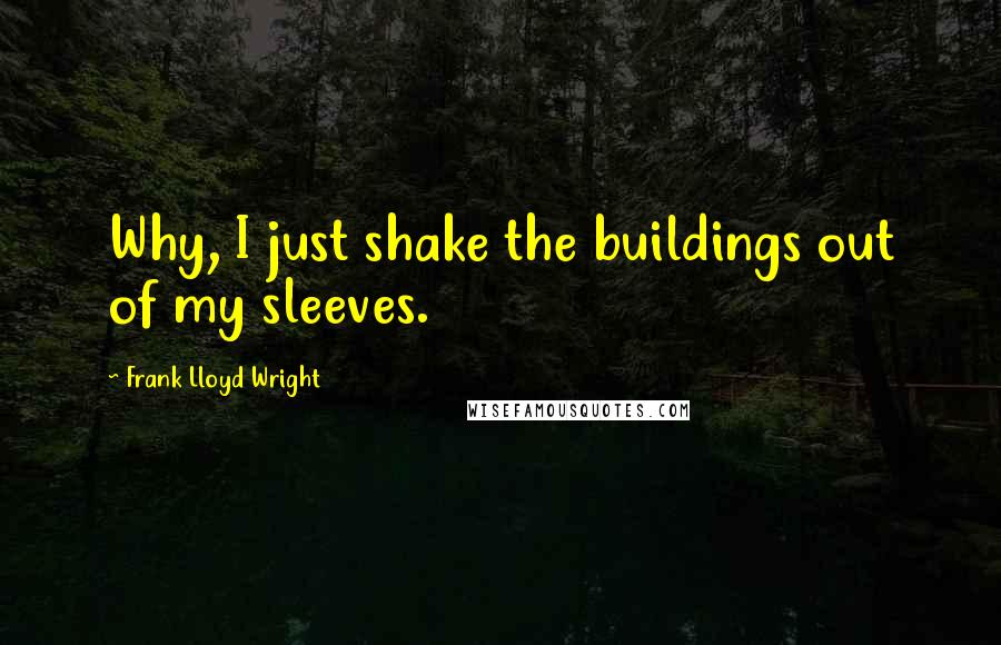 Frank Lloyd Wright Quotes: Why, I just shake the buildings out of my sleeves.