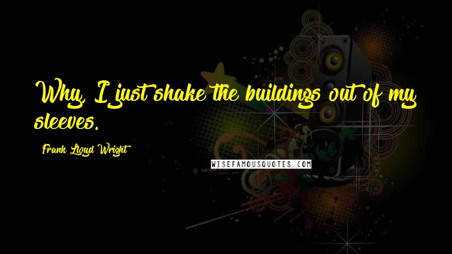 Frank Lloyd Wright Quotes: Why, I just shake the buildings out of my sleeves.