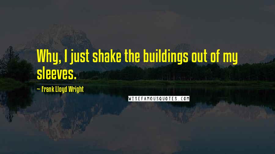 Frank Lloyd Wright Quotes: Why, I just shake the buildings out of my sleeves.