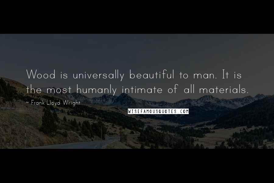 Frank Lloyd Wright Quotes: Wood is universally beautiful to man. It is the most humanly intimate of all materials.