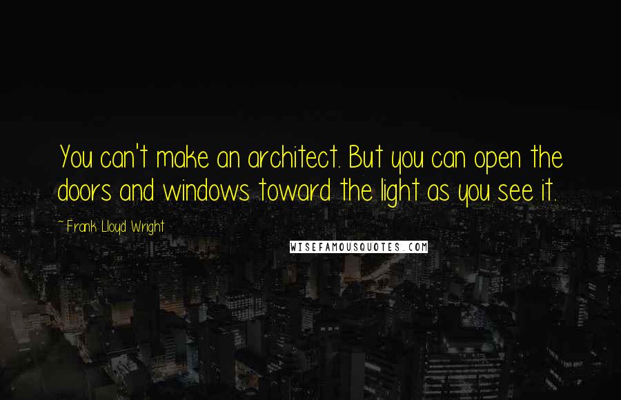 Frank Lloyd Wright Quotes: You can't make an architect. But you can open the doors and windows toward the light as you see it.