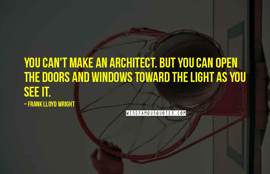 Frank Lloyd Wright Quotes: You can't make an architect. But you can open the doors and windows toward the light as you see it.