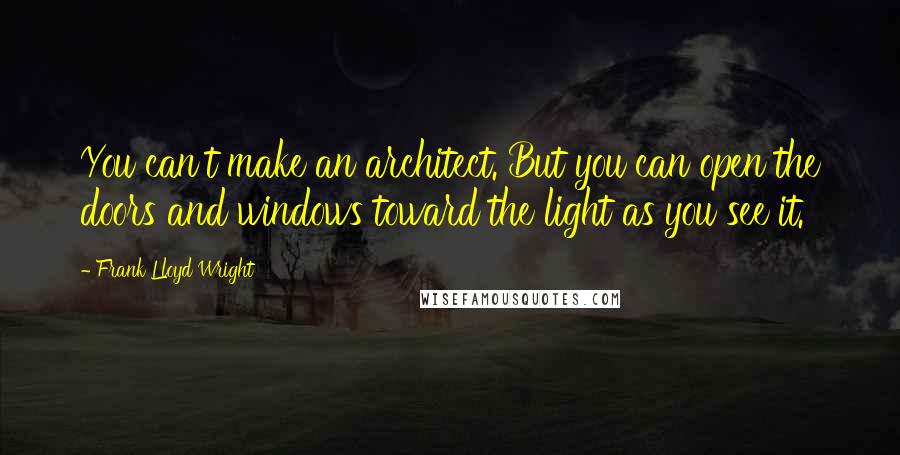 Frank Lloyd Wright Quotes: You can't make an architect. But you can open the doors and windows toward the light as you see it.