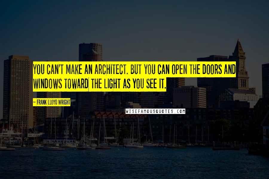 Frank Lloyd Wright Quotes: You can't make an architect. But you can open the doors and windows toward the light as you see it.