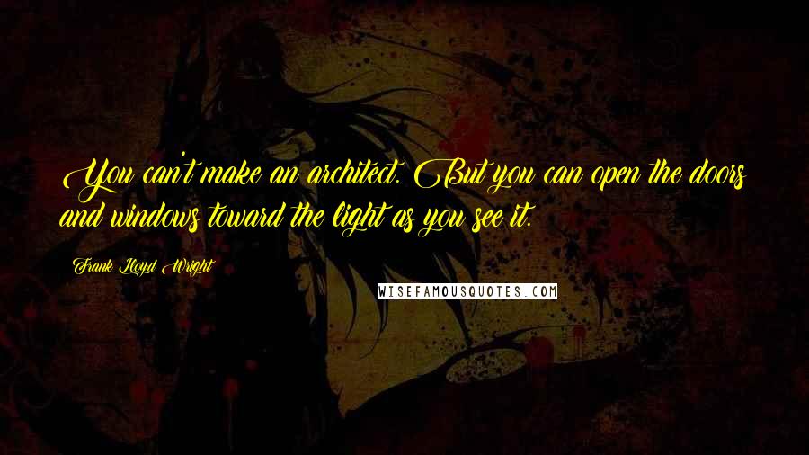 Frank Lloyd Wright Quotes: You can't make an architect. But you can open the doors and windows toward the light as you see it.