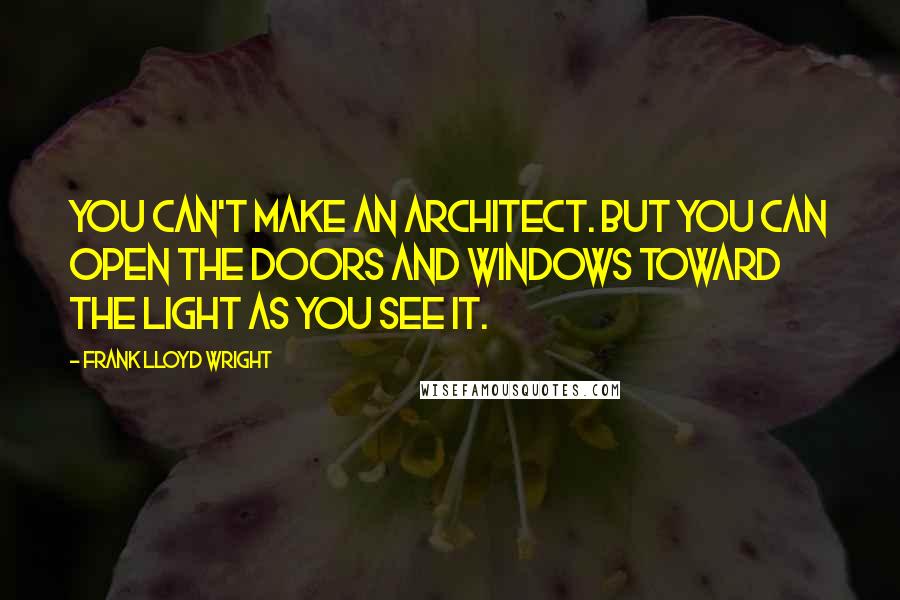 Frank Lloyd Wright Quotes: You can't make an architect. But you can open the doors and windows toward the light as you see it.