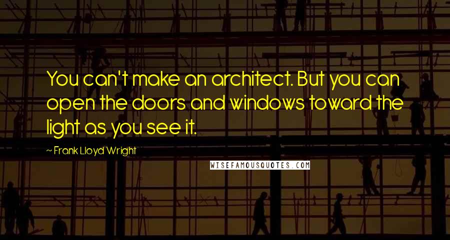 Frank Lloyd Wright Quotes: You can't make an architect. But you can open the doors and windows toward the light as you see it.