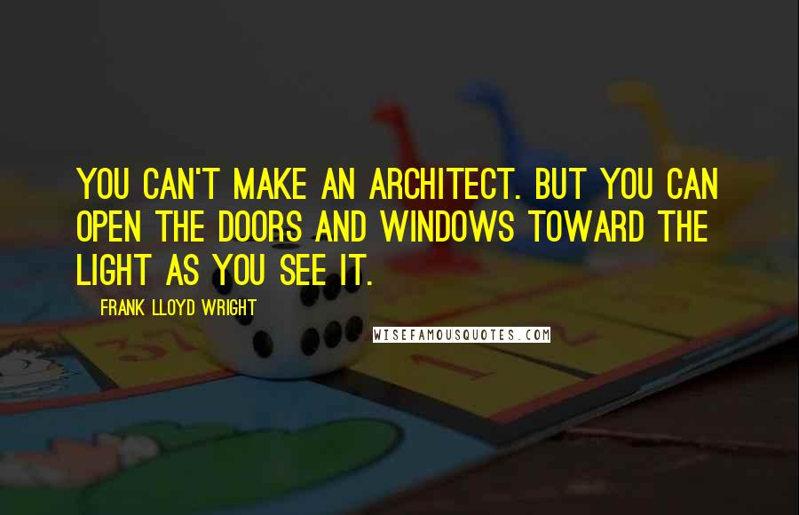 Frank Lloyd Wright Quotes: You can't make an architect. But you can open the doors and windows toward the light as you see it.