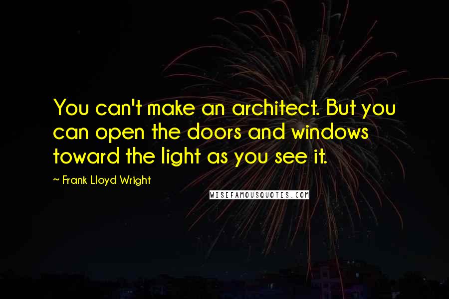 Frank Lloyd Wright Quotes: You can't make an architect. But you can open the doors and windows toward the light as you see it.