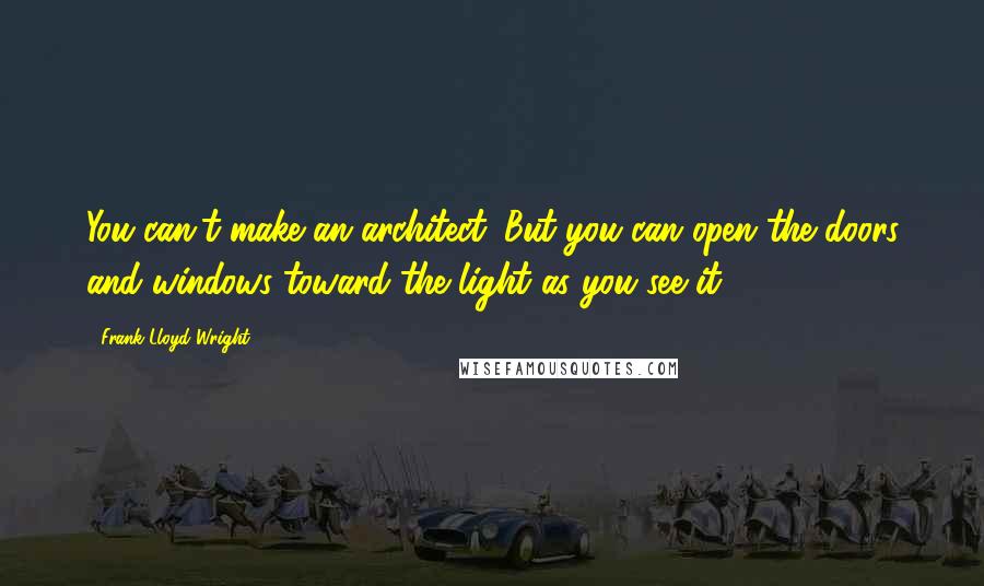 Frank Lloyd Wright Quotes: You can't make an architect. But you can open the doors and windows toward the light as you see it.