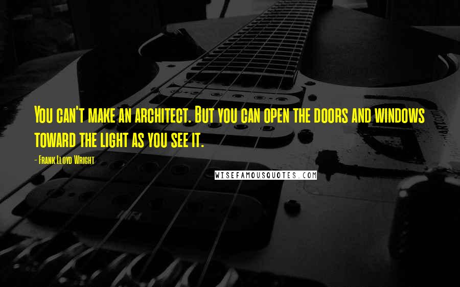 Frank Lloyd Wright Quotes: You can't make an architect. But you can open the doors and windows toward the light as you see it.