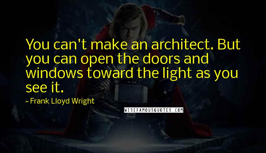 Frank Lloyd Wright Quotes: You can't make an architect. But you can open the doors and windows toward the light as you see it.