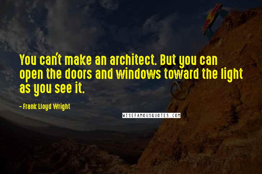 Frank Lloyd Wright Quotes: You can't make an architect. But you can open the doors and windows toward the light as you see it.