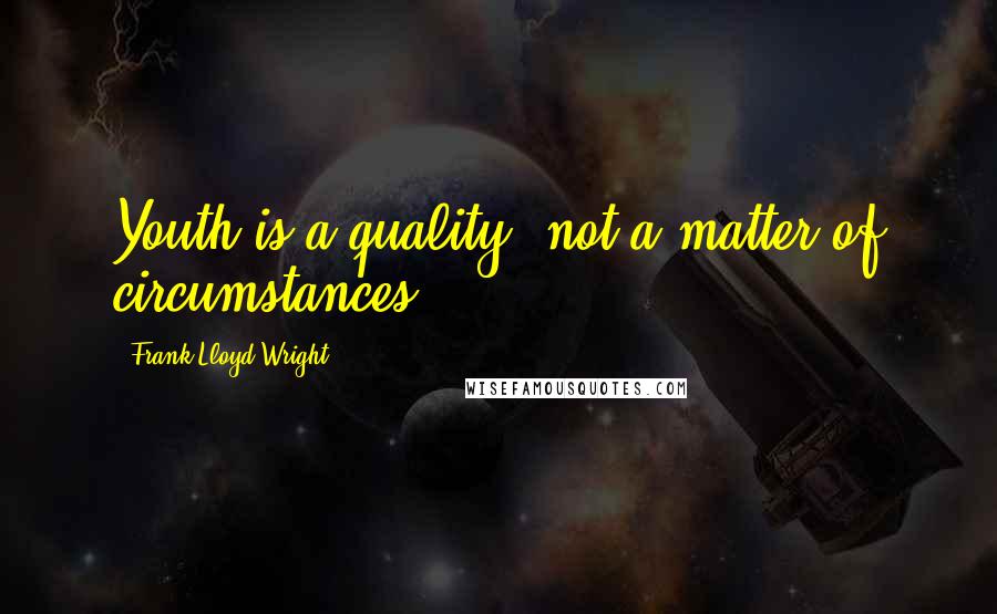 Frank Lloyd Wright Quotes: Youth is a quality, not a matter of circumstances.