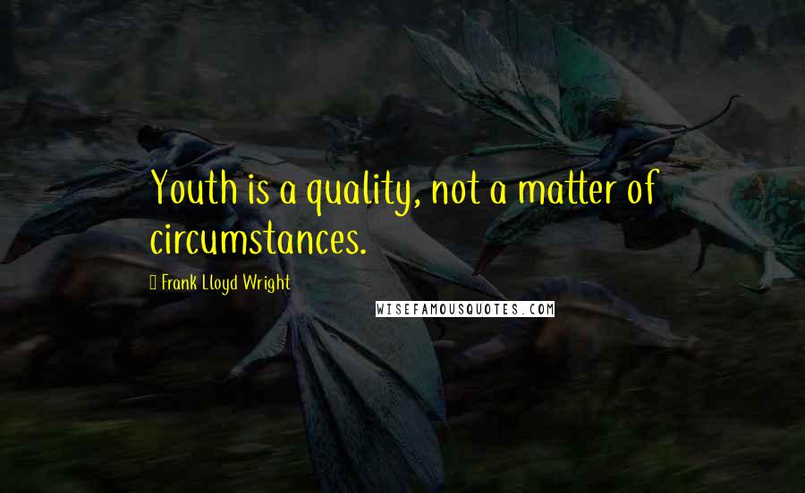 Frank Lloyd Wright Quotes: Youth is a quality, not a matter of circumstances.