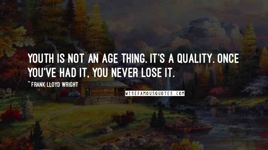 Frank Lloyd Wright Quotes: Youth is not an age thing. It's a quality. Once you've had it, you never lose it.