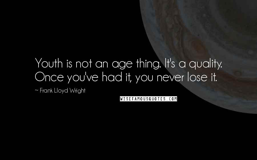 Frank Lloyd Wright Quotes: Youth is not an age thing. It's a quality. Once you've had it, you never lose it.