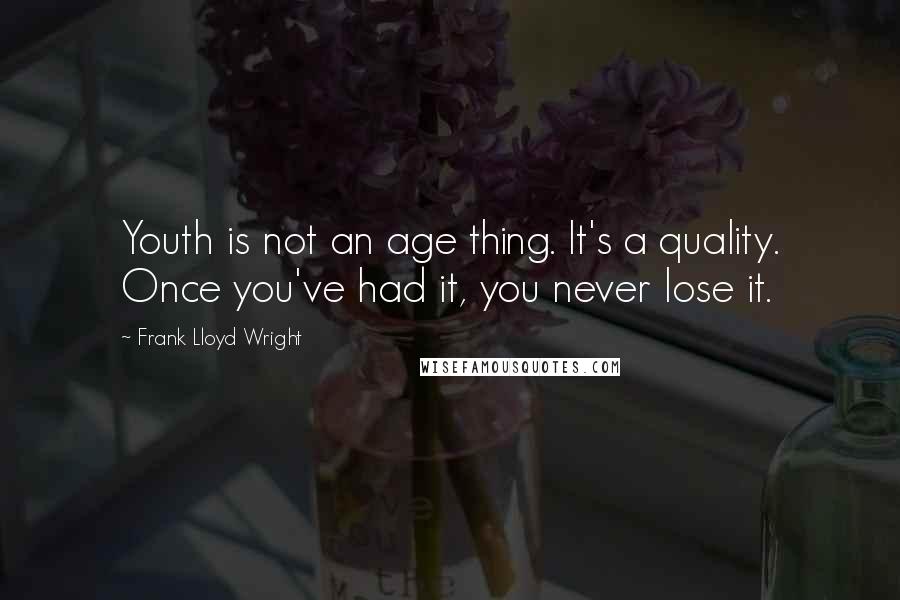 Frank Lloyd Wright Quotes: Youth is not an age thing. It's a quality. Once you've had it, you never lose it.