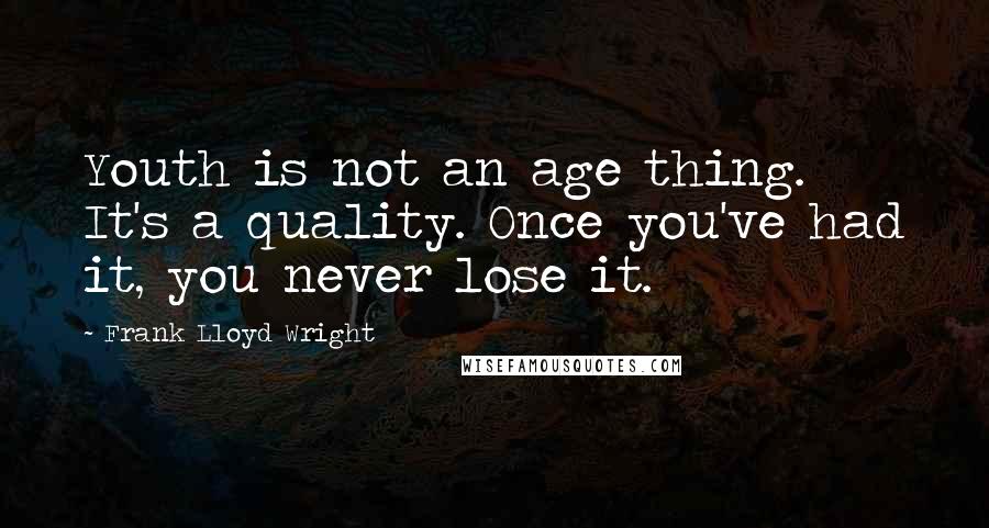 Frank Lloyd Wright Quotes: Youth is not an age thing. It's a quality. Once you've had it, you never lose it.