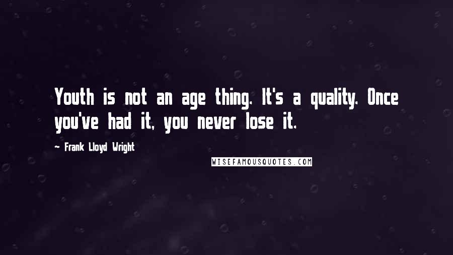 Frank Lloyd Wright Quotes: Youth is not an age thing. It's a quality. Once you've had it, you never lose it.