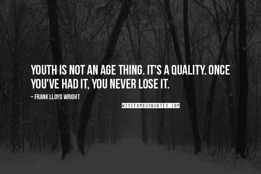 Frank Lloyd Wright Quotes: Youth is not an age thing. It's a quality. Once you've had it, you never lose it.