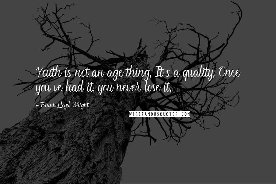 Frank Lloyd Wright Quotes: Youth is not an age thing. It's a quality. Once you've had it, you never lose it.