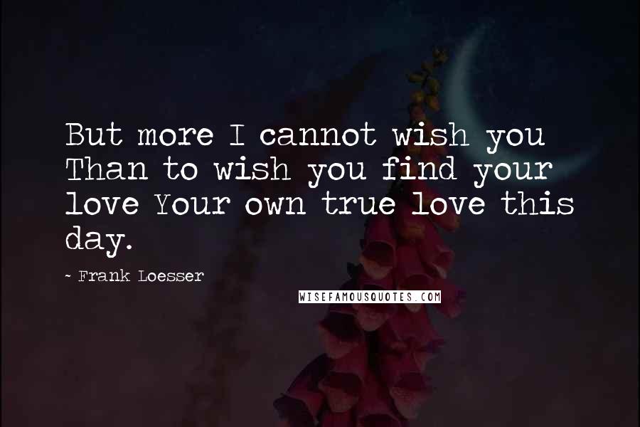 Frank Loesser Quotes: But more I cannot wish you Than to wish you find your love Your own true love this day.