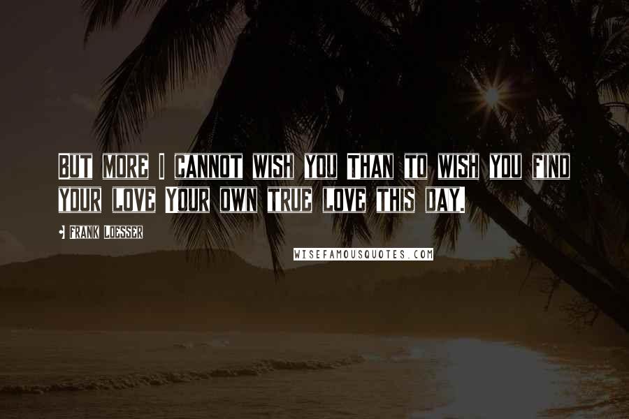 Frank Loesser Quotes: But more I cannot wish you Than to wish you find your love Your own true love this day.