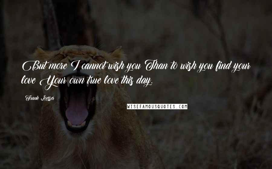 Frank Loesser Quotes: But more I cannot wish you Than to wish you find your love Your own true love this day.