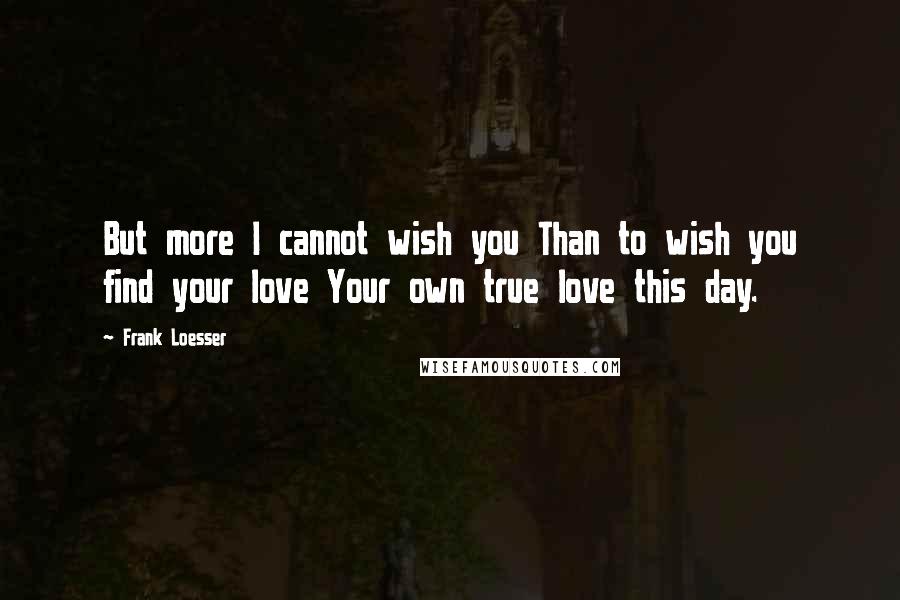Frank Loesser Quotes: But more I cannot wish you Than to wish you find your love Your own true love this day.
