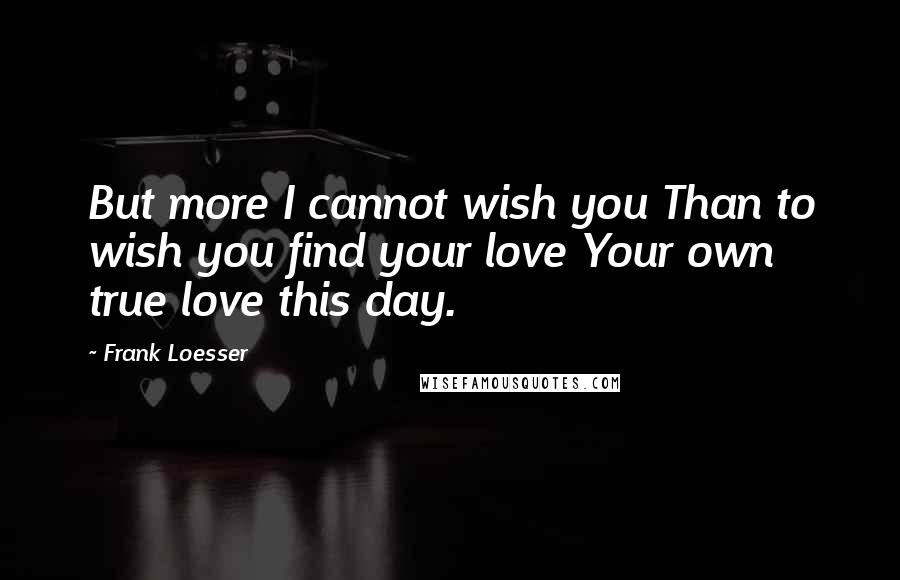 Frank Loesser Quotes: But more I cannot wish you Than to wish you find your love Your own true love this day.