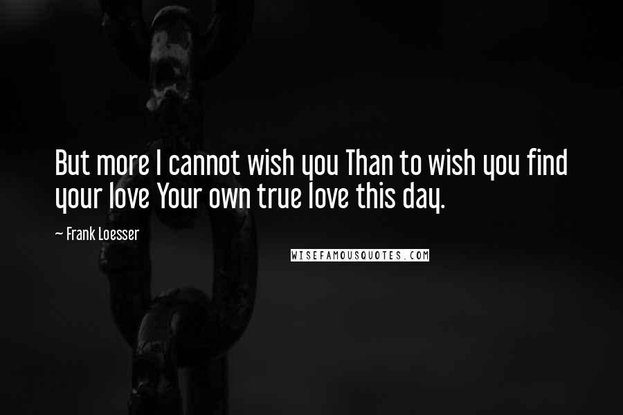 Frank Loesser Quotes: But more I cannot wish you Than to wish you find your love Your own true love this day.