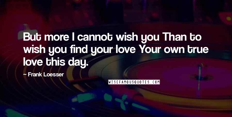 Frank Loesser Quotes: But more I cannot wish you Than to wish you find your love Your own true love this day.