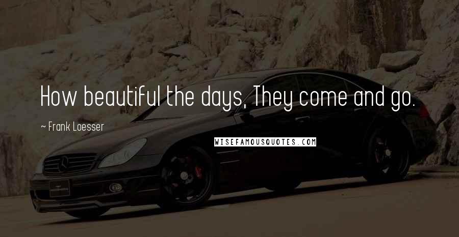 Frank Loesser Quotes: How beautiful the days, They come and go.