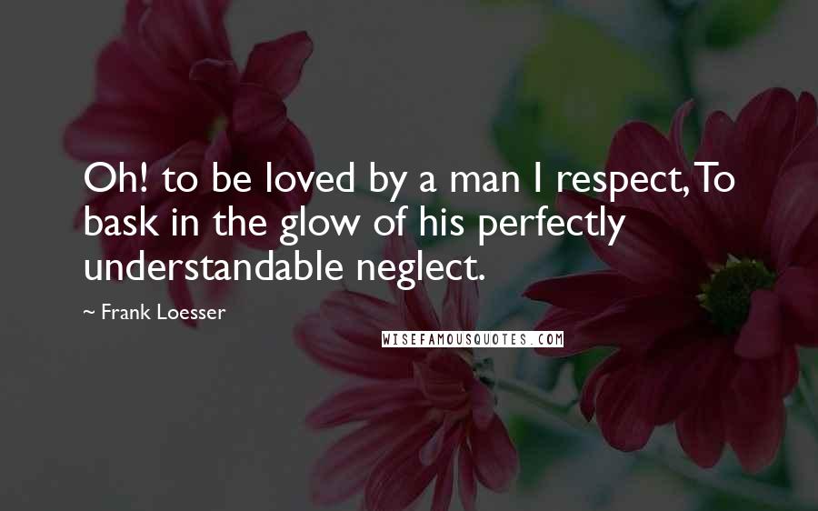 Frank Loesser Quotes: Oh! to be loved by a man I respect, To bask in the glow of his perfectly understandable neglect.